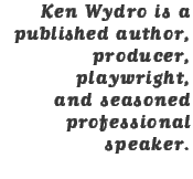 Ken Wydro is a published author, producer, playwright, and seasoned professional speaker. 